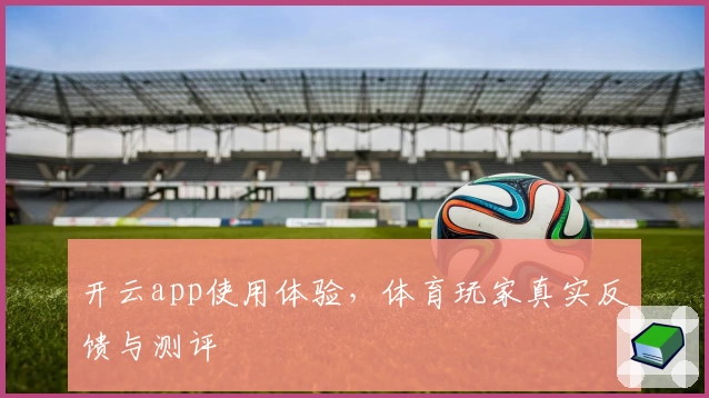 开云app使用体验,体育玩家真实反馈与测评