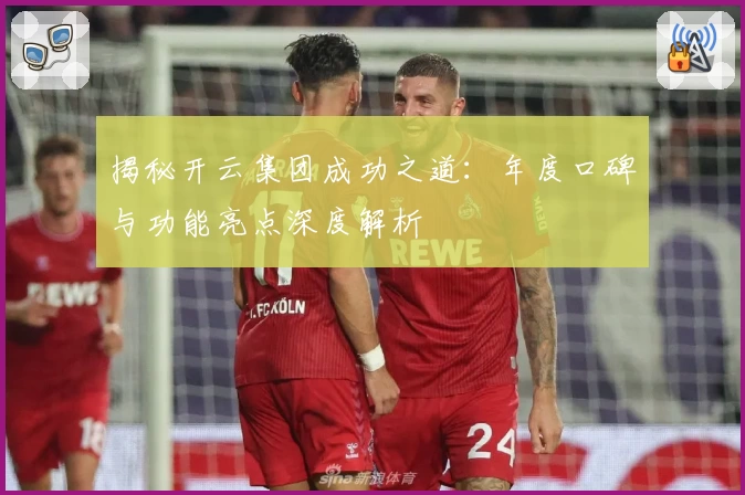 揭秘开云集团成功之道：年度口碑与功能亮点深度解析