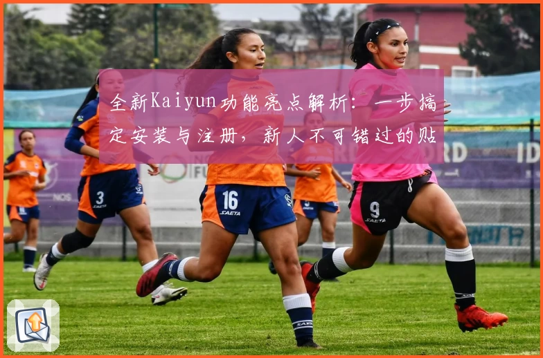 全新Kaiyun功能亮点解析：一步搞定安装与注册，新人不可错过的贴心指南