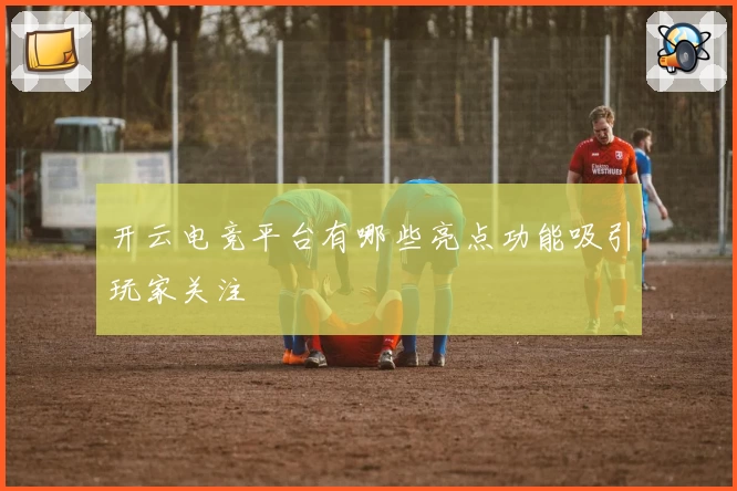 开云电竞平台有哪些亮点功能吸引玩家关注