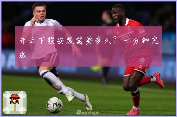 开云下载安装需要多久？一分钟完成