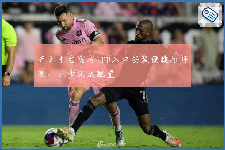 开云平台官方app入口安装便捷性评测，三步完成配置