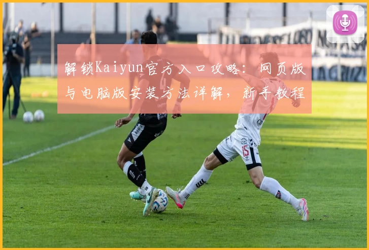 解锁Kaiyun官方入口攻略：网页版与电脑版安装方法详解，新手教程一步到位
