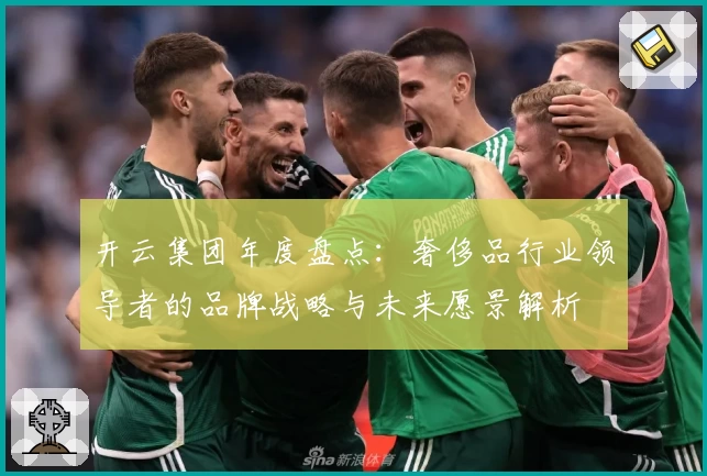 开云集团年度盘点：奢侈品行业领导者的品牌战略与未来愿景解析