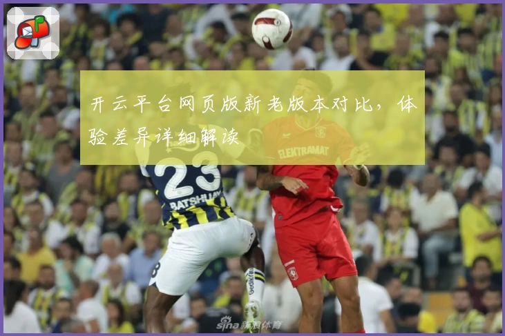 开云平台网页版新老版本对比,体验差异详细解读