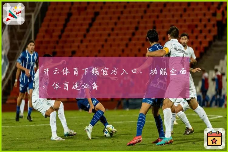 开云体育下载官方入口，功能全面，体育迷必备