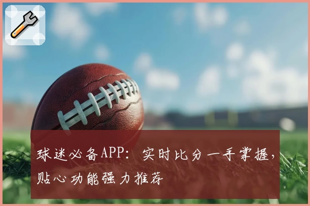 球迷必备APP：实时比分一手掌握，贴心功能强力推荐