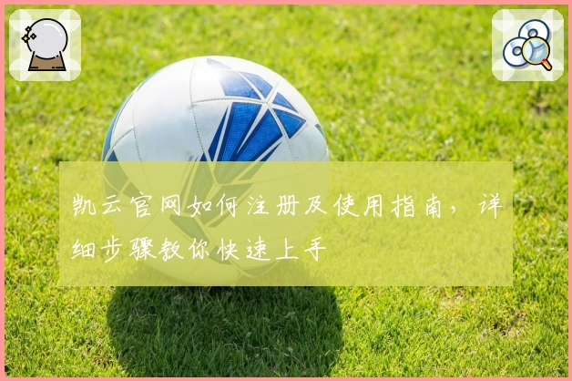 凯云官网如何注册及使用指南，详细步骤教你快速上手