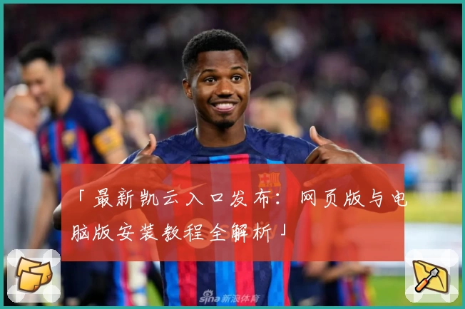 「最新凯云入口发布：网页版与电脑版安装教程全解析」