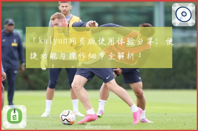 「kaiyun网页版使用体验分享：便捷功能与操作细节全解析」