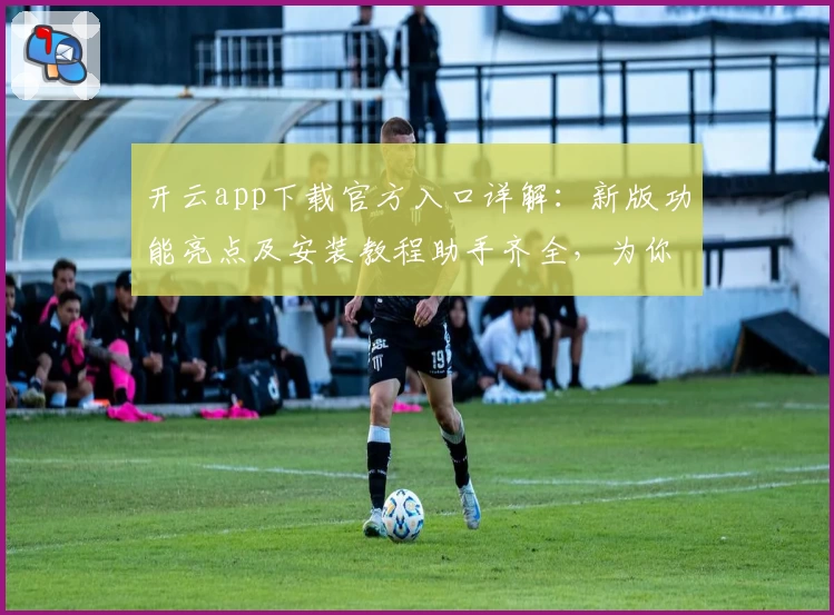 开云app下载官方入口详解：新版功能亮点及安装教程助手齐全，为你提供极致体验
