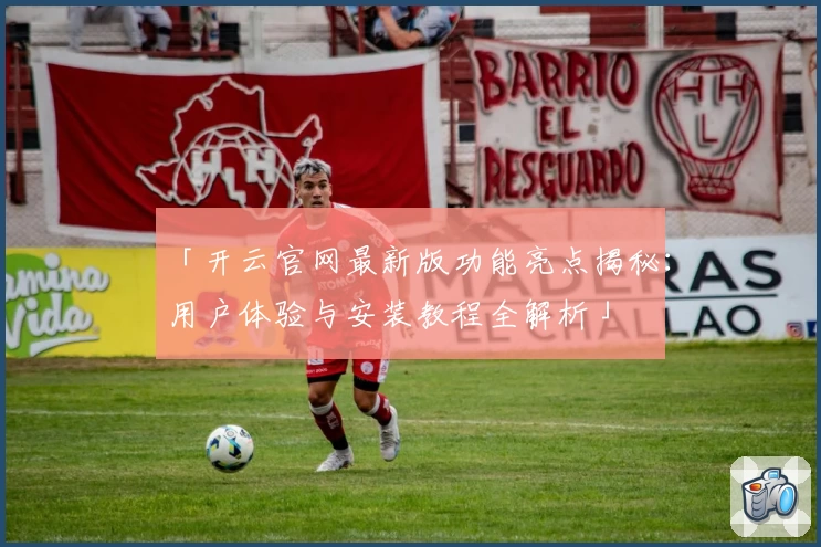 「开云官网最新版功能亮点揭秘：用户体验与安装教程全解析」