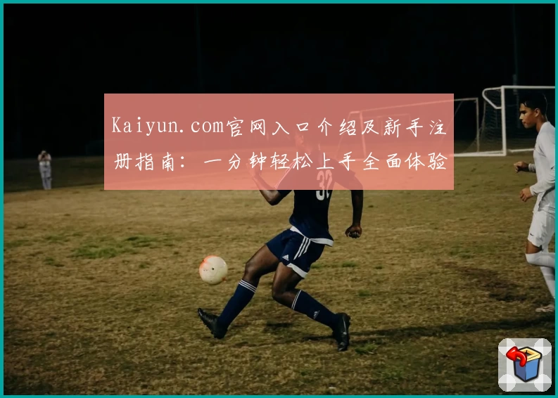 Kaiyun.com官网入口介绍及新手注册指南：一分钟轻松上手全面体验