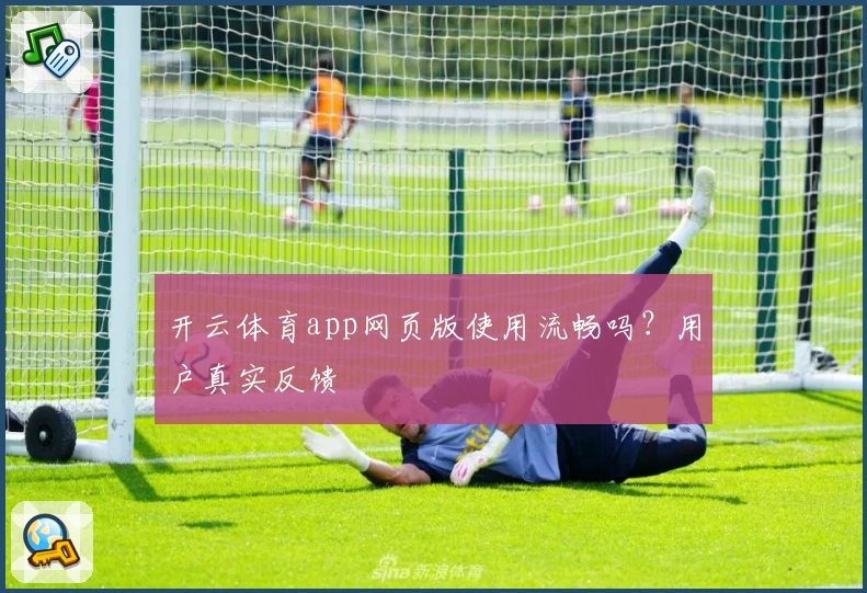 开云体育app网页版使用流畅吗？用户真实反馈