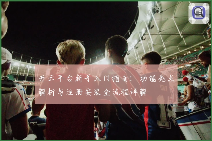 开云平台新手入门指南:功能亮点解析与注册安装全流程详解