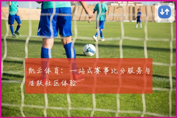 凯云体育：一站式赛事比分服务与活跃社区体验