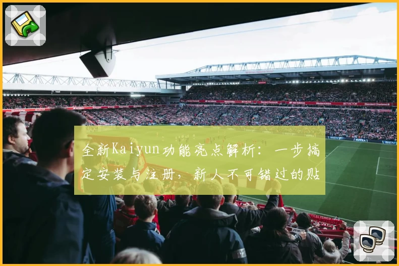 全新Kaiyun功能亮点解析：一步搞定安装与注册，新人不可错过的贴心指南