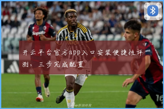 开云平台官方app入口安装便捷性评测，三步完成配置