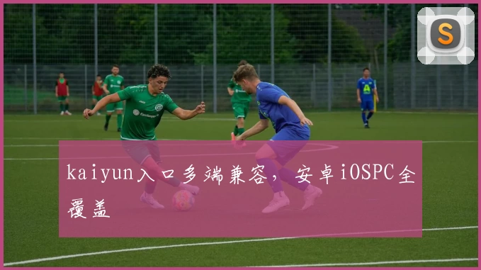 kaiyun入口多端兼容,安卓iOSPC全覆盖