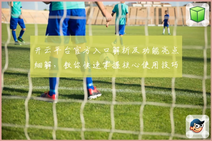 开云平台官方入口解析及功能亮点细解,教你快速掌握核心使用技巧