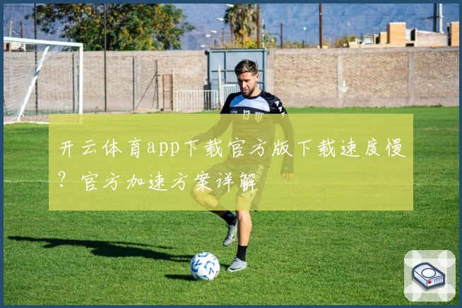 开云体育app下载官方版下载速度慢？官方加速方案详解