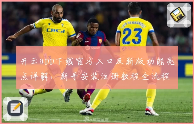 开云app下载官方入口及新版功能亮点详解，新手安装注册教程全流程汇总