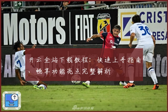 开云全站下载教程：快速上手指南，畅享功能亮点完整解析