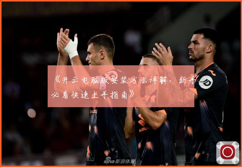 《开云电脑版安装方法详解，新手必看快速上手指南》