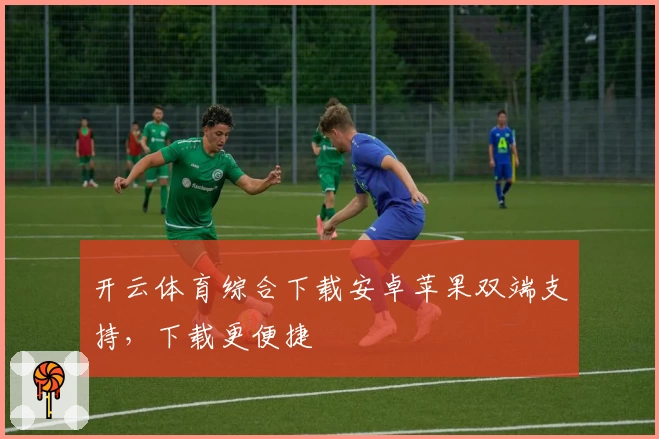 开云体育综合下载安卓苹果双端支持，下载更便捷