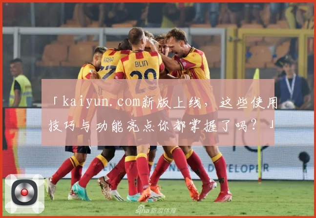 「kaiyun.com新版上线，这些使用技巧与功能亮点你都掌握了吗？」