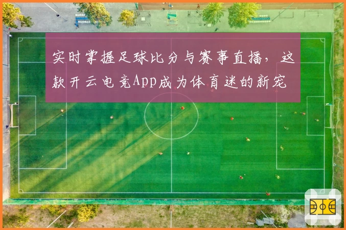 实时掌握足球比分与赛事直播，这款开云电竞App成为体育迷的新宠