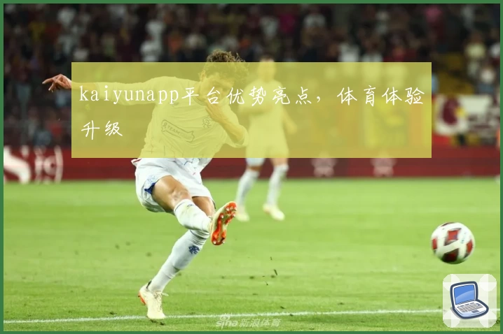 kaiyunapp平台优势亮点，体育体验升级