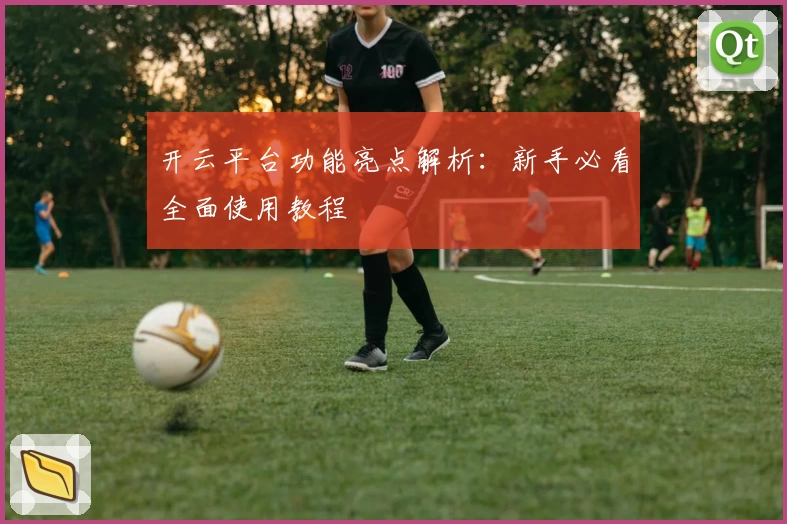 开云平台功能亮点解析：新手必看全面使用教程