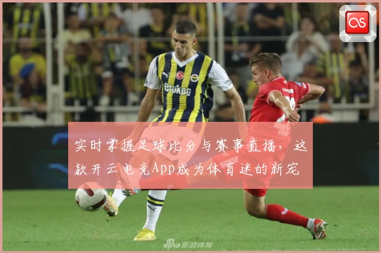 实时掌握足球比分与赛事直播,这款开云电竞App成为体育迷的新宠