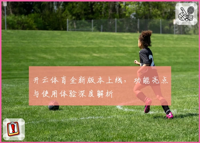 开云体育全新版本上线，功能亮点与使用体验深度解析