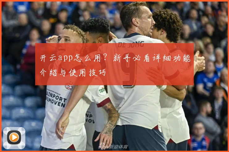 开云app怎么用?新手必看详细功能介绍与使用技巧