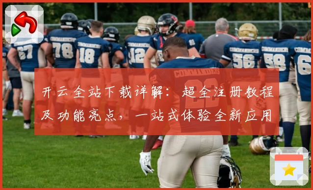 开云全站下载详解：超全注册教程及功能亮点，一站式体验全新应用魅力