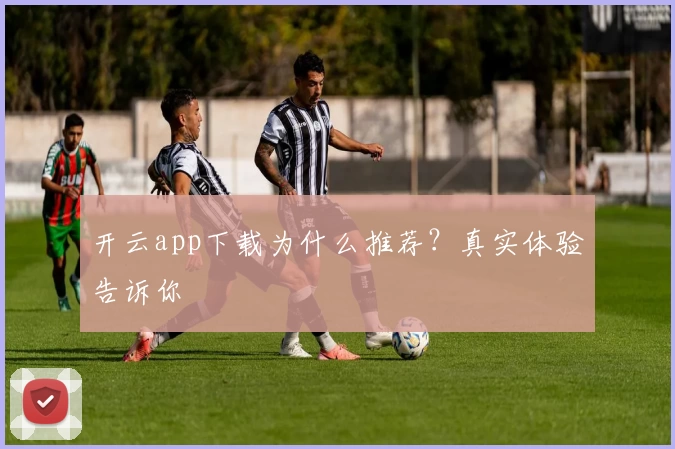 开云app下载为什么推荐？真实体验告诉你