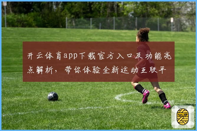 开云体育app下载官方入口及功能亮点解析，带你体验全新运动互联平台