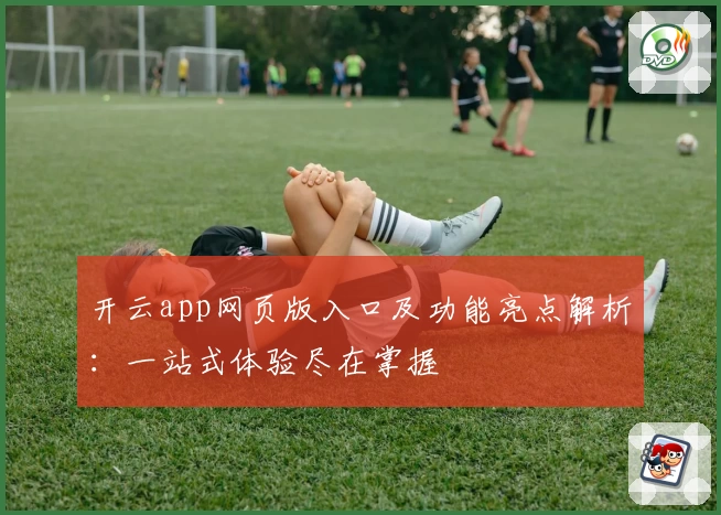 开云app网页版入口及功能亮点解析:一站式体验尽在掌握