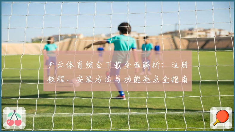 开云体育综合下载全面解析：注册教程、安装方法与功能亮点全指南