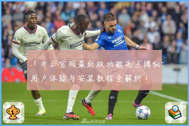 「开云官网最新版功能亮点揭秘：用户体验与安装教程全解析」