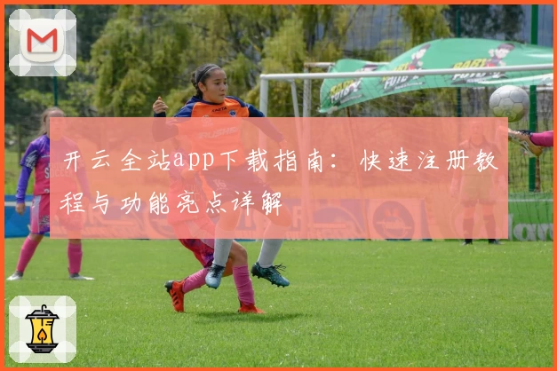 开云全站app下载指南：快速注册教程与功能亮点详解