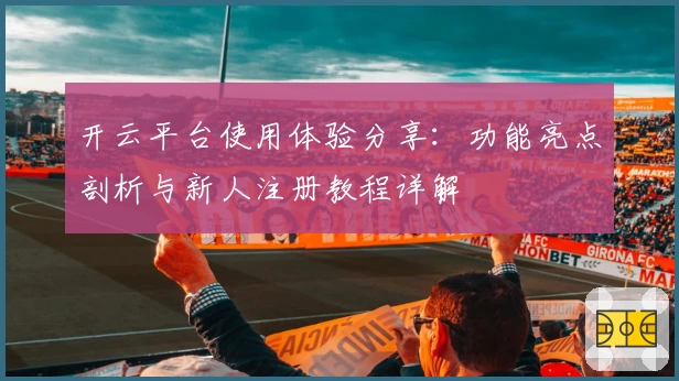 开云平台使用体验分享：功能亮点剖析与新人注册教程详解