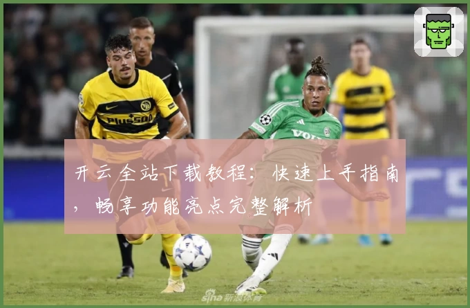 开云全站下载教程：快速上手指南，畅享功能亮点完整解析