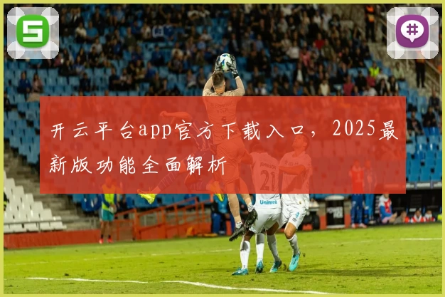 开云平台app官方下载入口,2025最新版功能全面解析