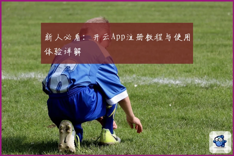 新人必看：开云App注册教程与使用体验详解