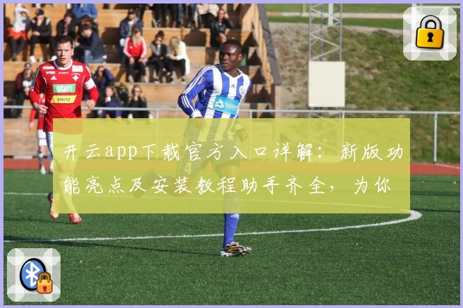 开云app下载官方入口详解：新版功能亮点及安装教程助手齐全，为你提供极致体验
