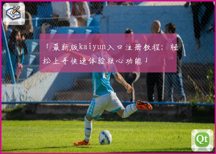 「最新版kaiyun入口注册教程：轻松上手快速体验核心功能」