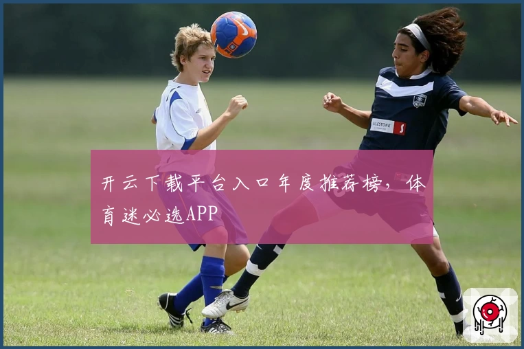 开云下载平台入口年度推荐榜，体育迷必选APP